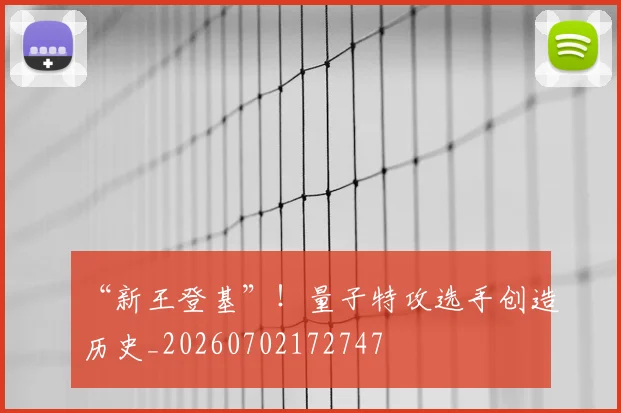 “新王登基”！量子特攻选手创造历史_20260702172747