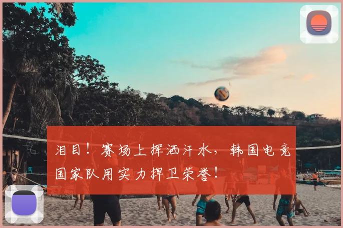 泪目！赛场上挥洒汗水，韩国电竞国家队用实力捍卫荣誉！