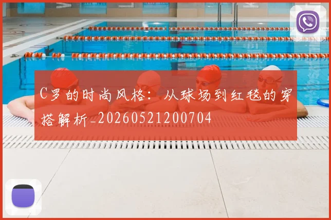 C罗的时尚风格：从球场到红毯的穿搭解析_20260521200704