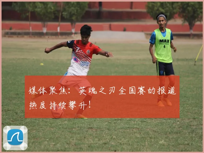 媒体聚焦：英魂之刃全国赛的报道热度持续攀升！