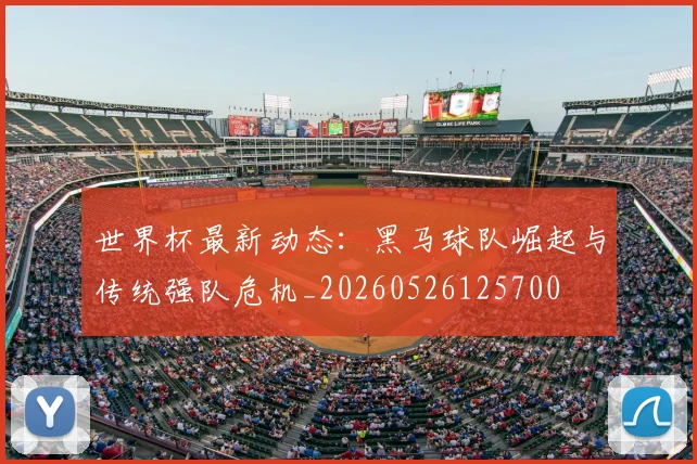 世界杯最新动态：黑马球队崛起与传统强队危机_20260526125700