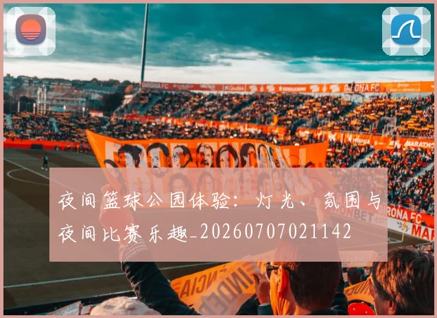 夜间篮球公园体验：灯光、氛围与夜间比赛乐趣_20260707021142
