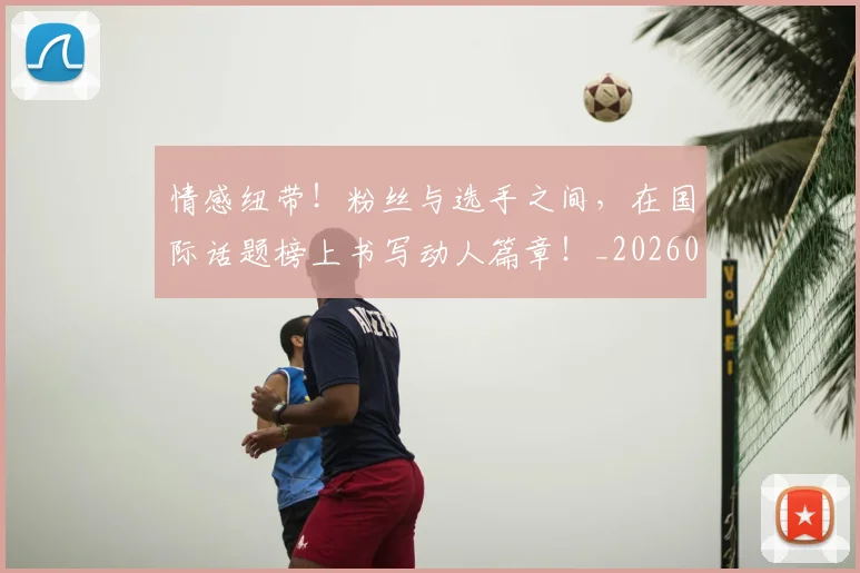 情感纽带！粉丝与选手之间，在国际话题榜上书写动人篇章！_20260605143834