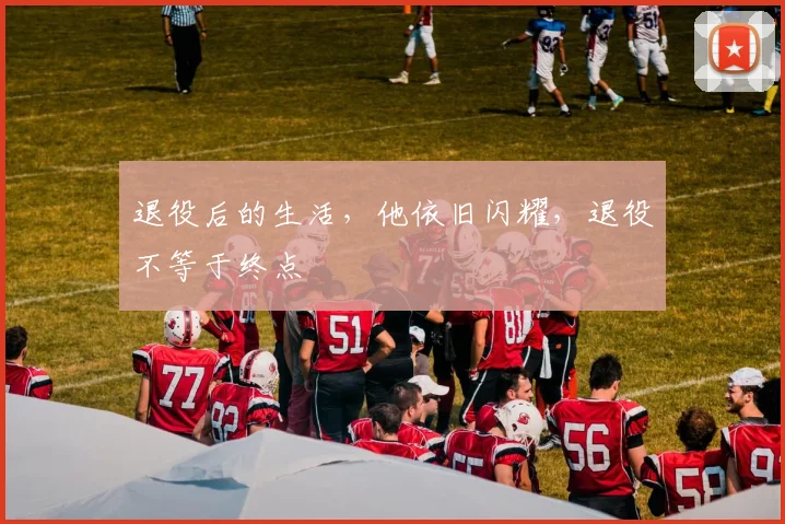 退役后的生活，他依旧闪耀，退役不等于终点