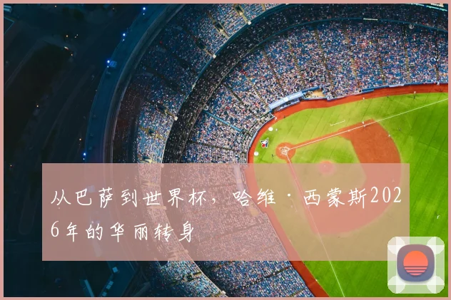 从巴萨到世界杯，哈维·西蒙斯2026年的华丽转身