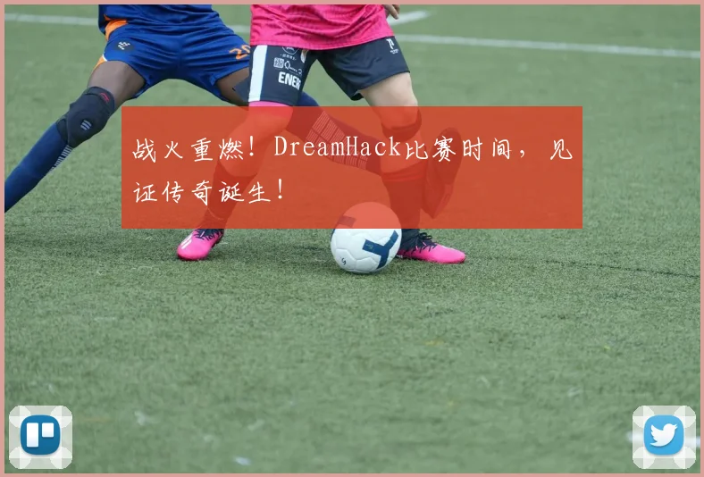 战火重燃！DreamHack比赛时间，见证传奇诞生！