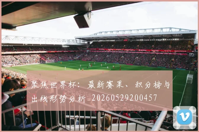 聚焦世界杯：最新赛果、积分榜与出线形势分析_20260529200457