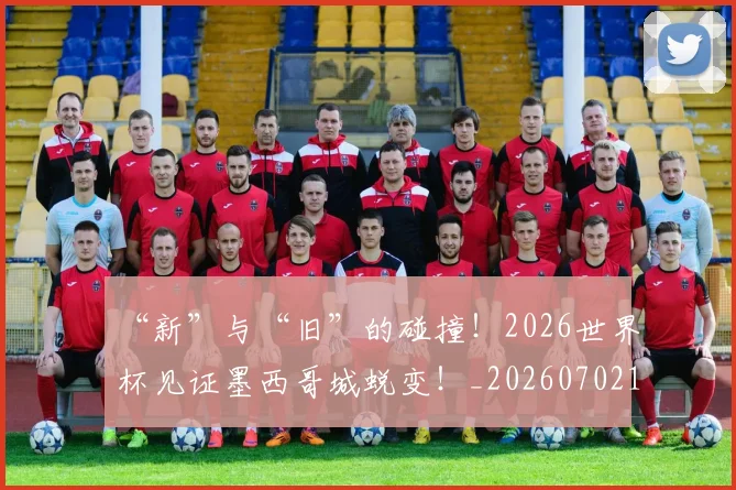 “新”与“旧”的碰撞！2026世界杯见证墨西哥城蜕变！_20260702172746
