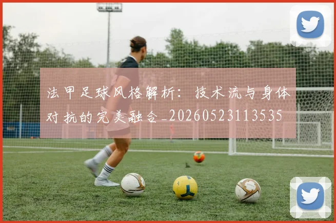 法甲足球风格解析：技术流与身体对抗的完美融合_20260523113535