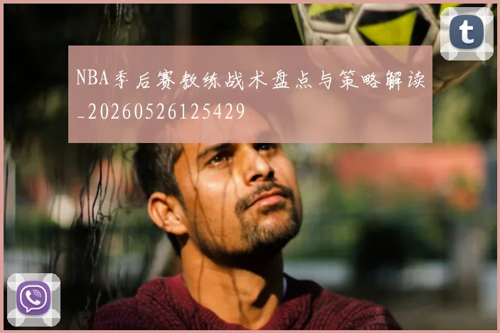 NBA季后赛教练战术盘点与策略解读_20260526125429