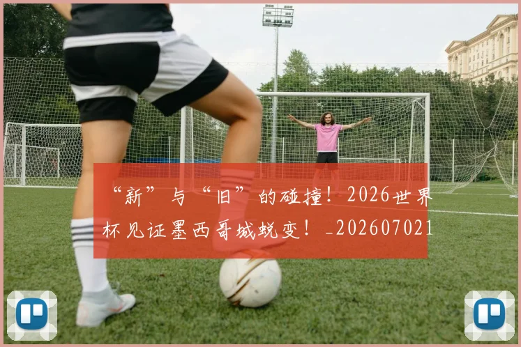 “新”与“旧”的碰撞！2026世界杯见证墨西哥城蜕变！_20260702172746