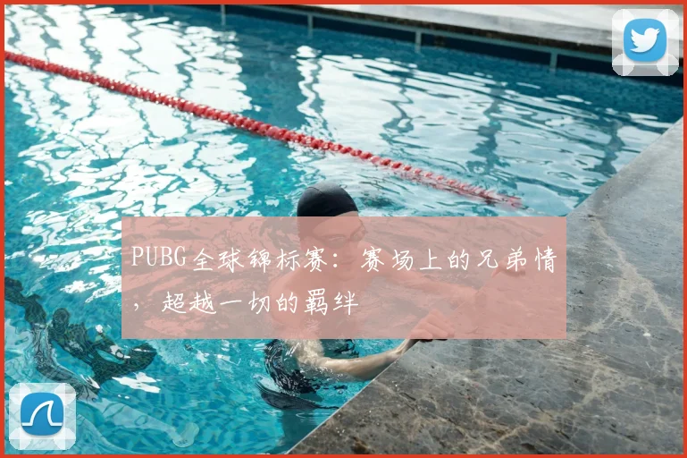 PUBG全球锦标赛：赛场上的兄弟情，超越一切的羁绊