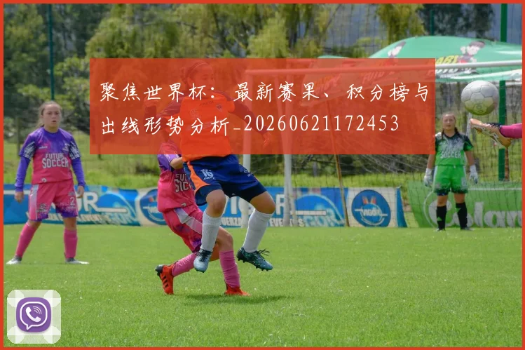 聚焦世界杯：最新赛果、积分榜与出线形势分析_20260621172453