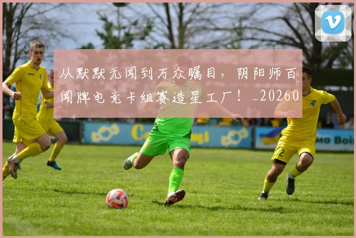 从默默无闻到万众瞩目，阴阳师百闻牌电竞卡组赛造星工厂！_20260601173337
