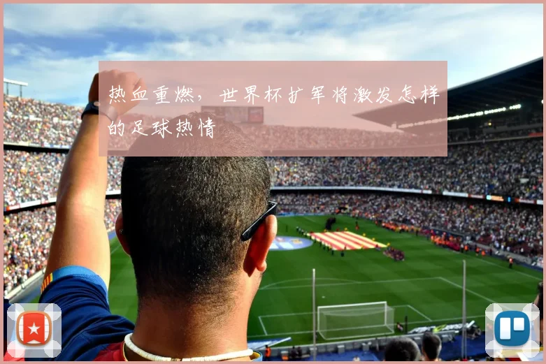 热血重燃，世界杯扩军将激发怎样的足球热情