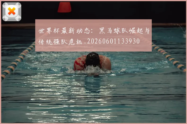 世界杯最新动态：黑马球队崛起与传统强队危机_20260601133930