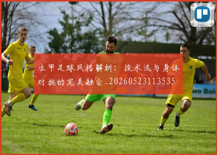 法甲足球风格解析：技术流与身体对抗的完美融合_20260523113535