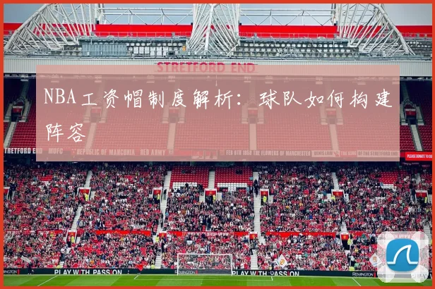 NBA工资帽制度解析：球队如何构建阵容