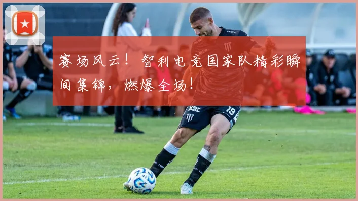 赛场风云！智利电竞国家队精彩瞬间集锦，燃爆全场！