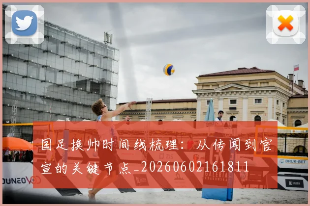 国足换帅时间线梳理：从传闻到官宣的关键节点_20260602161811