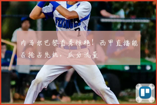 内马尔巴黎首秀惊艳！西甲直播能否抢占先机，瓜分流量