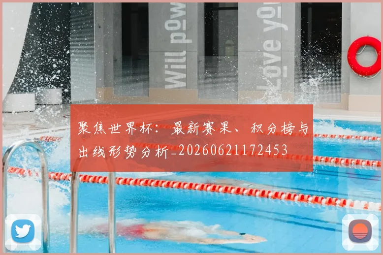 聚焦世界杯：最新赛果、积分榜与出线形势分析_20260621172453
