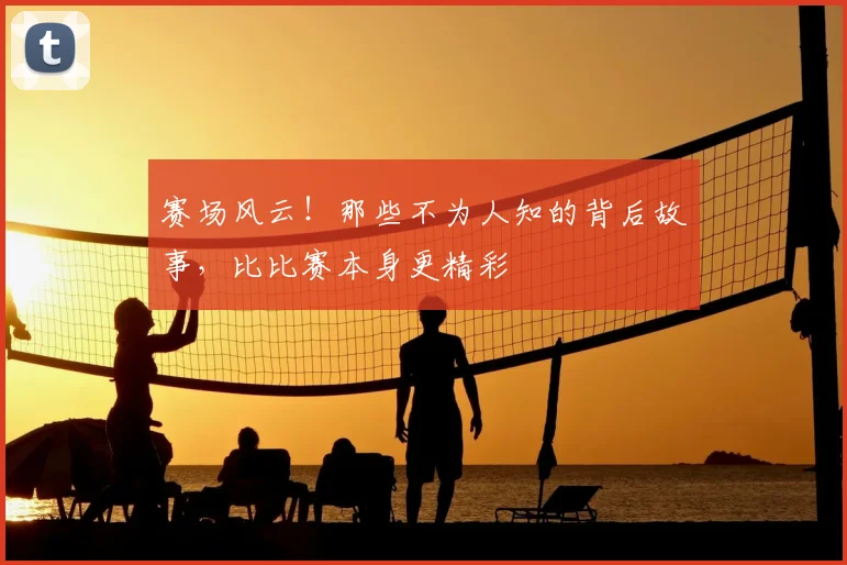 赛场风云！那些不为人知的背后故事，比比赛本身更精彩