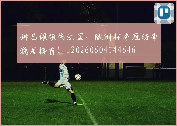 姆巴佩领衔法国，欧洲杯夺冠赔率稳居榜首！_20260604144646