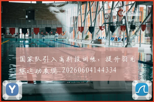 国家队引入高科技训练，提升羽毛球运动表现_20260604144334