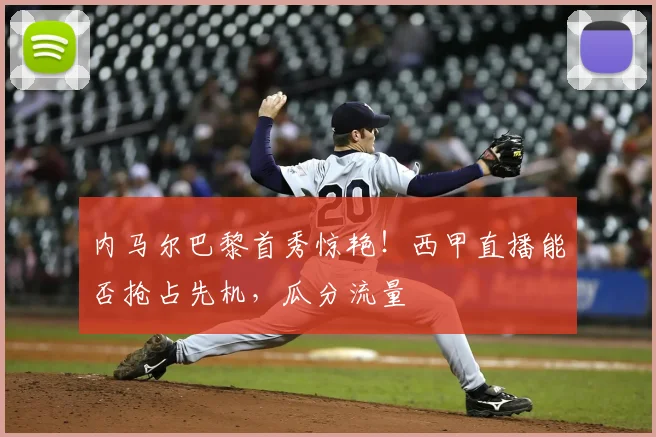 内马尔巴黎首秀惊艳！西甲直播能否抢占先机，瓜分流量