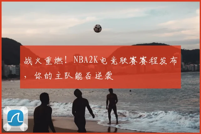 战火重燃！NBA2K电竞联赛赛程发布，你的主队能否逆袭
