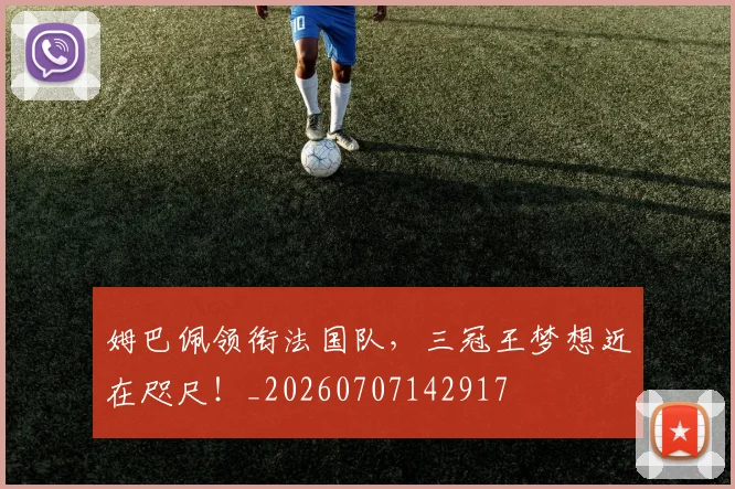 姆巴佩领衔法国队，三冠王梦想近在咫尺！_20260707142917