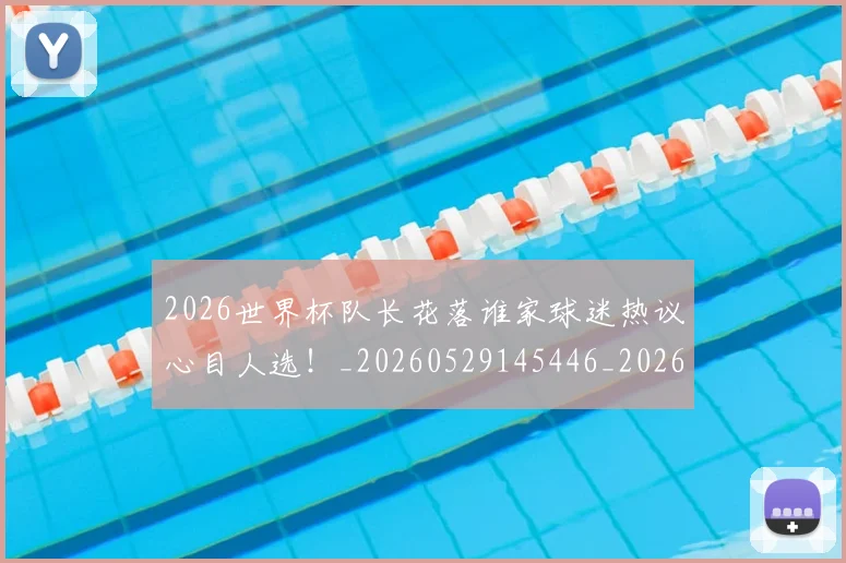 2026世界杯队长花落谁家球迷热议心目人选！_20260529145446_20260702033840
