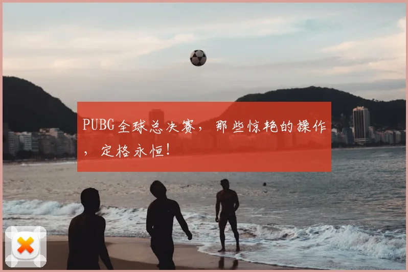 PUBG全球总决赛，那些惊艳的操作，定格永恒！