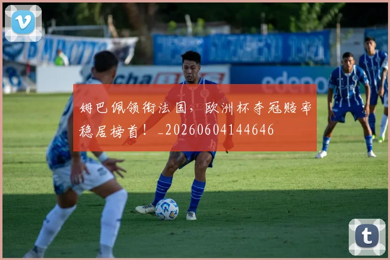 姆巴佩领衔法国，欧洲杯夺冠赔率稳居榜首！_20260604144646