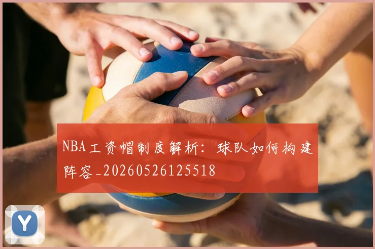 NBA工资帽制度解析：球队如何构建阵容_20260526125518