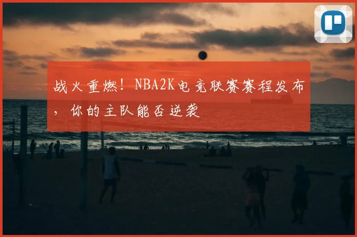 战火重燃！NBA2K电竞联赛赛程发布，你的主队能否逆袭