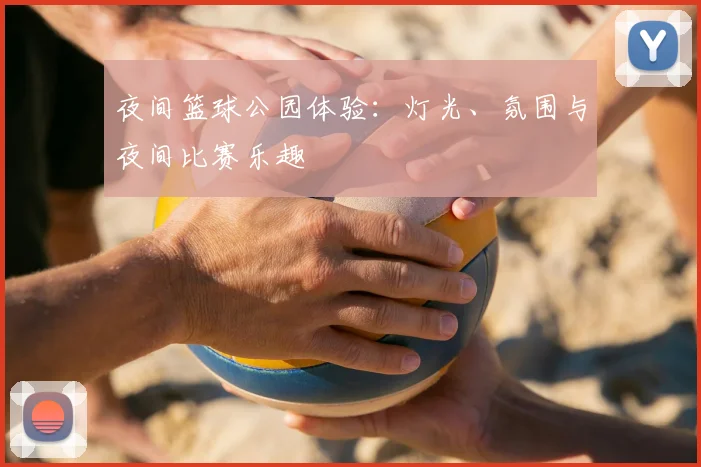 夜间篮球公园体验：灯光、氛围与夜间比赛乐趣