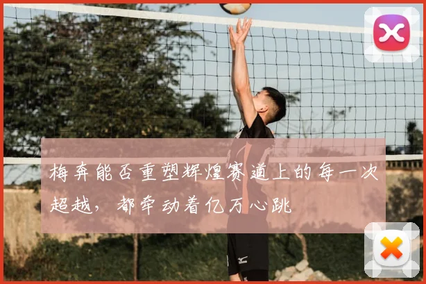 梅奔能否重塑辉煌赛道上的每一次超越，都牵动着亿万心跳