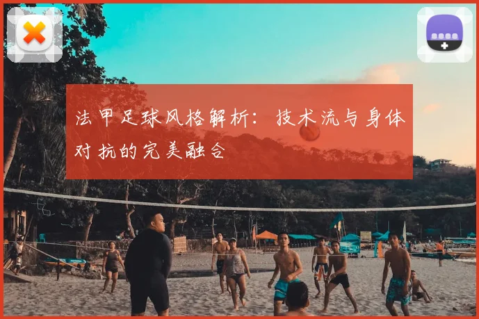 法甲足球风格解析：技术流与身体对抗的完美融合