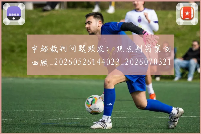 中超裁判问题频发：焦点判罚案例回顾_20260526144023_20260703211740