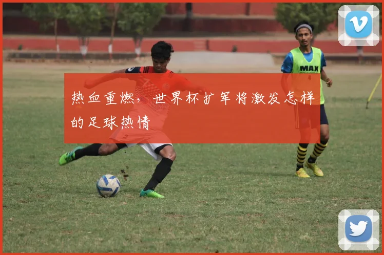 热血重燃，世界杯扩军将激发怎样的足球热情
