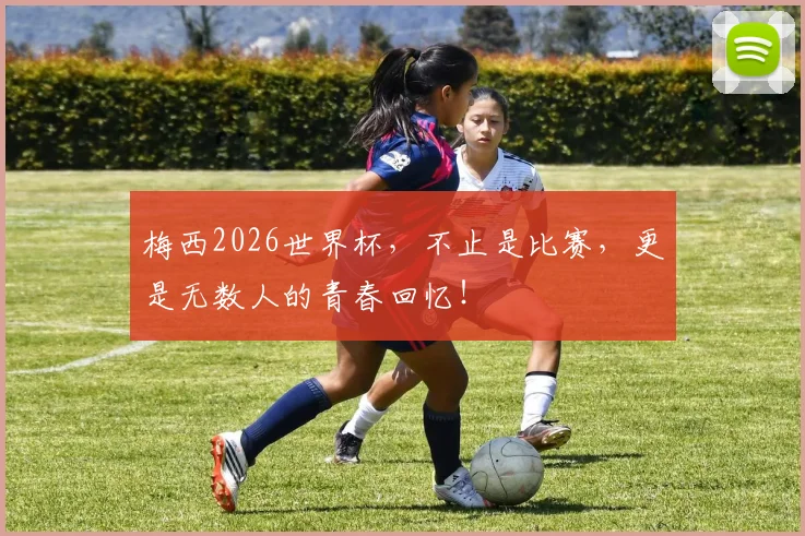 梅西2026世界杯，不止是比赛，更是无数人的青春回忆！