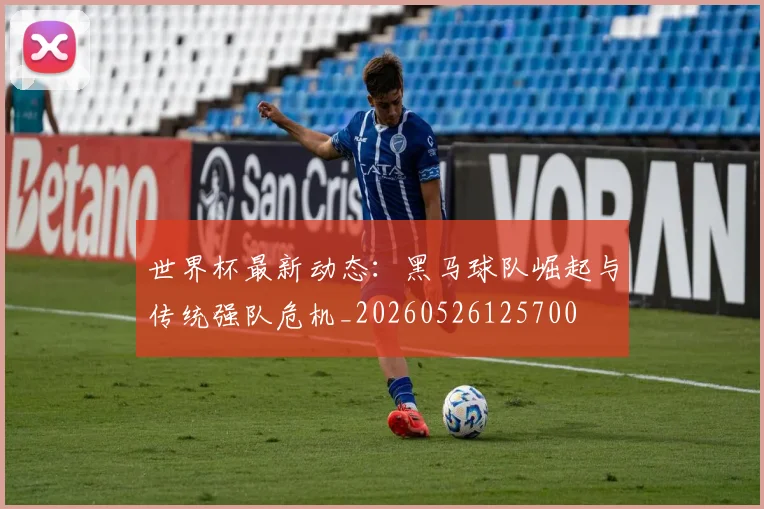 世界杯最新动态：黑马球队崛起与传统强队危机_20260526125700