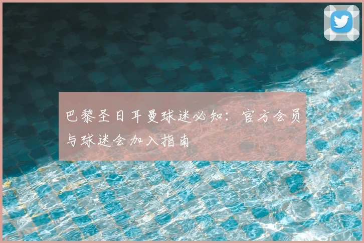 巴黎圣日耳曼球迷必知：官方会员与球迷会加入指南