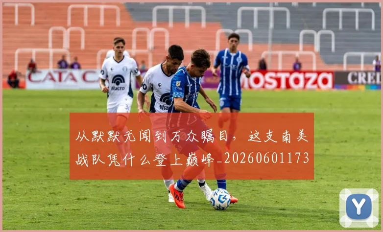 从默默无闻到万众瞩目，这支南美战队凭什么登上巅峰_20260601173337
