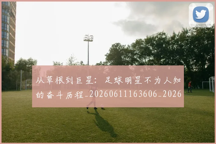 从草根到巨星：足球明星不为人知的奋斗历程_20260611163606_20260704164433
