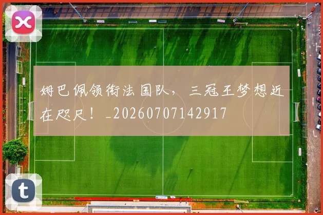 姆巴佩领衔法国队，三冠王梦想近在咫尺！_20260707142917