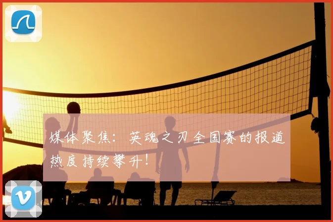 媒体聚焦：英魂之刃全国赛的报道热度持续攀升！