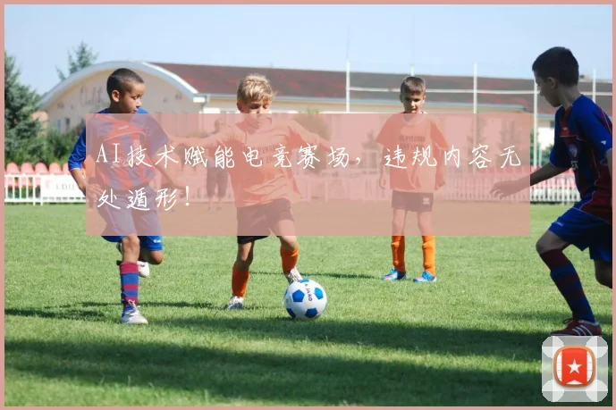 AI技术赋能电竞赛场，违规内容无处遁形！